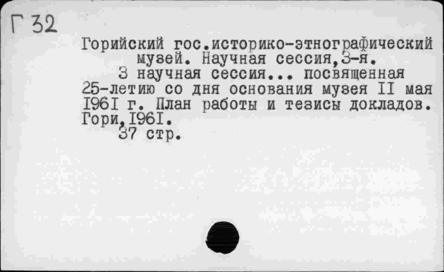 ﻿Г Ъ1
Горийский гос.историко-этнографический музей. Научная сессия,3-я.
3 научная сессия... посвященная 25-летию со дня основания музея II мая 1961 г. План работы и тезисы докладов. Гори, 1961.
37 стр.